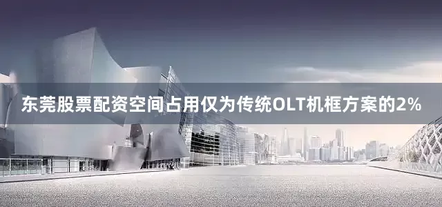 东莞股票配资空间占用仅为传统OLT机框方案的2%