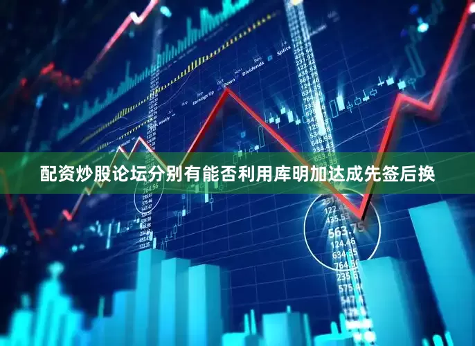 配资炒股论坛分别有能否利用库明加达成先签后换