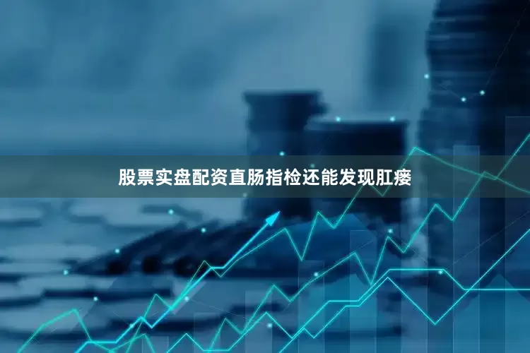 股票实盘配资直肠指检还能发现肛瘘