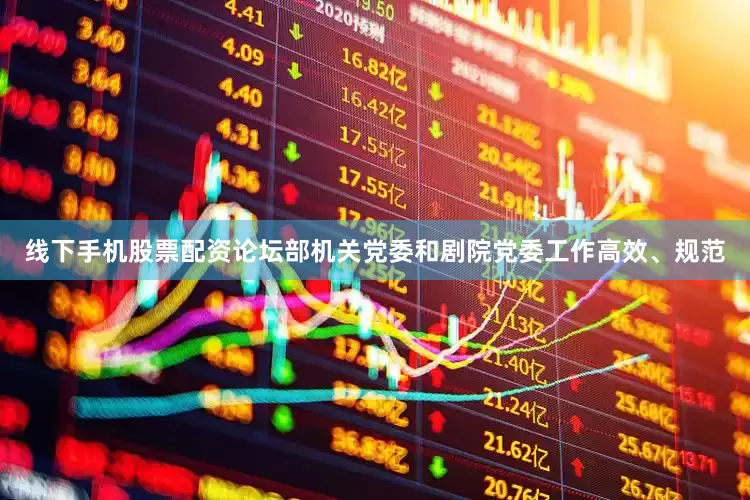 线下手机股票配资论坛部机关党委和剧院党委工作高效、规范