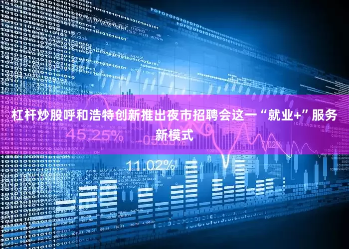 杠杆炒股呼和浩特创新推出夜市招聘会这一“就业+”服务新模式