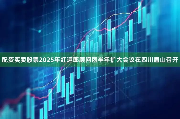 配资买卖股票2025年红运郎顾问团半年扩大会议在四川眉山召开