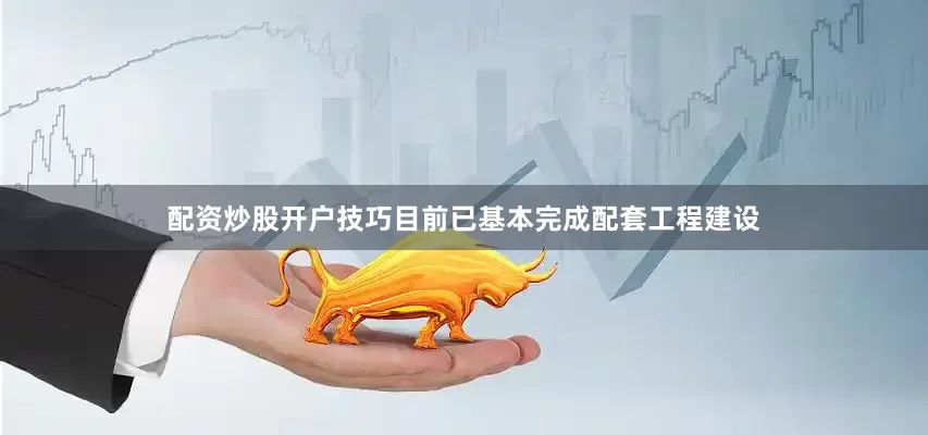 配资炒股开户技巧目前已基本完成配套工程建设